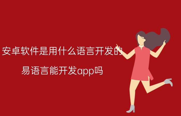 安卓软件是用什么语言开发的 易语言能开发app吗？